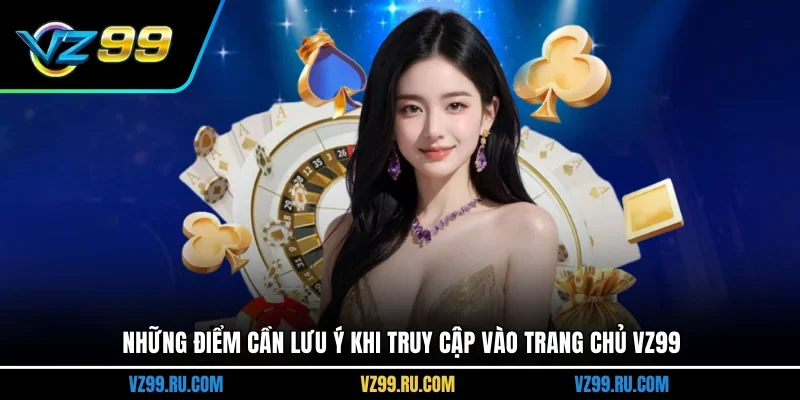 Những điểm cần lưu ý khi truy cập vào trang chủ VZ99